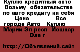 Куплю кредитный авто. Возьму  обязательства по авто кредиту на себя › Цена ­ 700 000 - Все города Авто » Куплю   . Марий Эл респ.,Йошкар-Ола г.